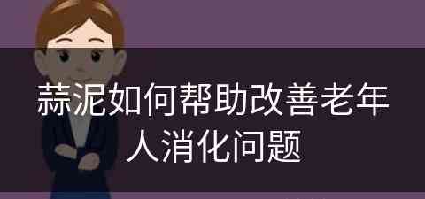 蒜泥如何帮助改善老年人消化问题